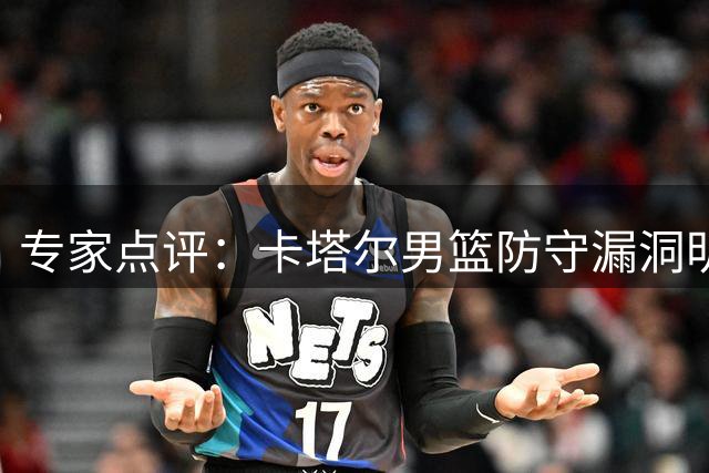 专家点评：卡塔尔男篮防守漏洞明显 中国男篮预选赛迎开门红