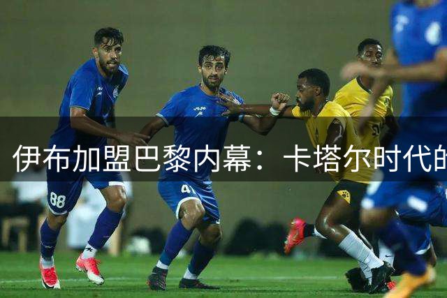 伊布加盟巴黎内幕：卡塔尔时代的首笔巨星交易如何改变法甲格局