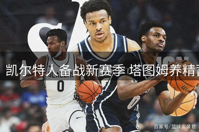 凯尔特人备战新赛季 塔图姆养精蓄锐瞄准东区第一