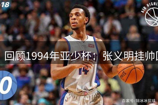 回顾1994年亚少杯：张义明挂帅国少止步小组 阿曼惊艳世少赛