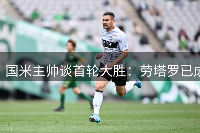 国米主帅谈首轮大胜：劳塔罗已成传奇 图拉姆仍需恢复