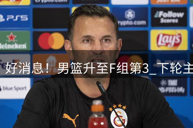 好消息！男篮升至F组第3 下轮主场战黎巴嫩至关重要