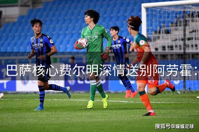 巴萨核心费尔明深情送别阿劳霍：期待队长重返诺坎普