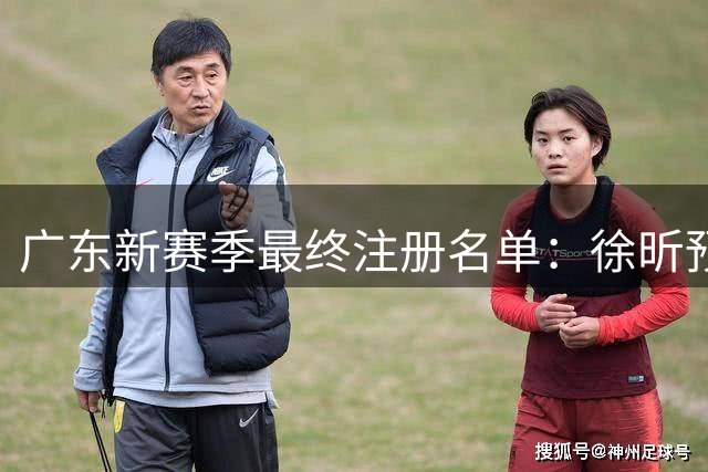 广东新赛季最终注册名单：徐昕预注册回归胡明轩唯一顶薪 黄明依反转留队