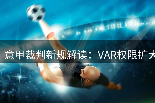 意甲裁判新规解读：VAR权限扩大 比赛流程更规范