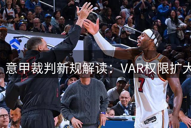 意甲裁判新规解读：VAR权限扩大 比赛流程更规范