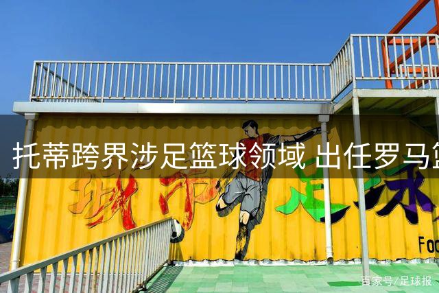 托蒂跨界涉足篮球领域 出任罗马篮球俱乐部顾问