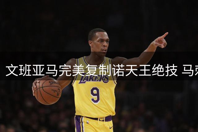 文班亚马完美复制诺天王绝技 马刺新秀展现全能天赋