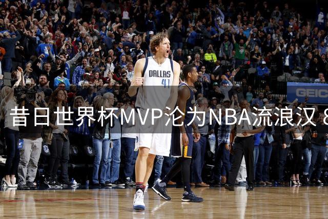 昔日世界杯MVP沦为NBA流浪汉 8400万拒绝者5年换10队
