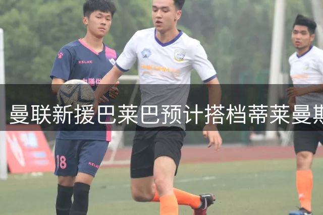 曼联新援巴莱巴预计搭档蒂莱曼斯 构筑B费身前屏障