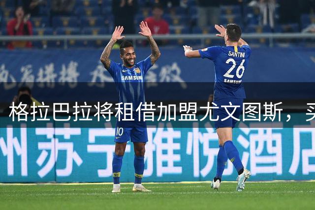 格拉巴拉将租借加盟尤文图斯，买断费1200万欧元