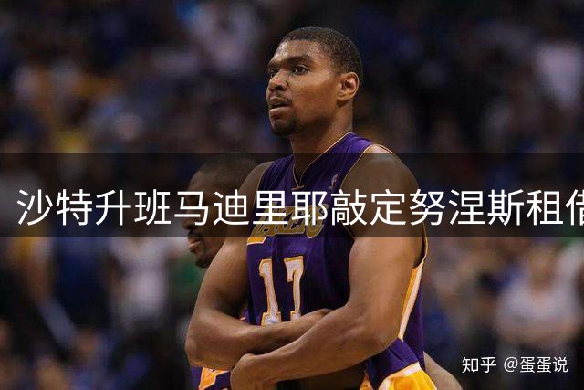 沙特升班马迪里耶敲定努涅斯租借交易
