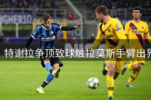 特谢拉争顶致球触拉莫斯手臂出界 裁判认定门球VAR未提示