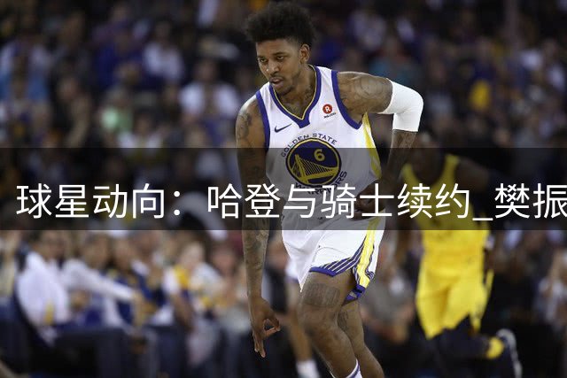 球星动向：哈登与骑士续约 樊振东德甲首秀将至