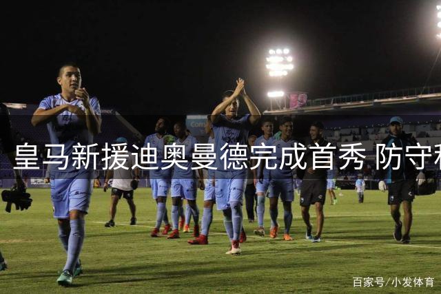 皇马新援迪奥曼德完成首秀 防守积极但进攻端欠佳