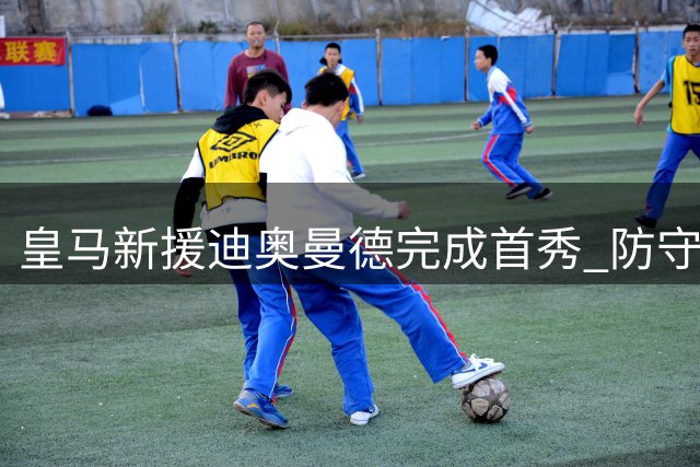 皇马新援迪奥曼德完成首秀 防守积极但进攻端欠佳