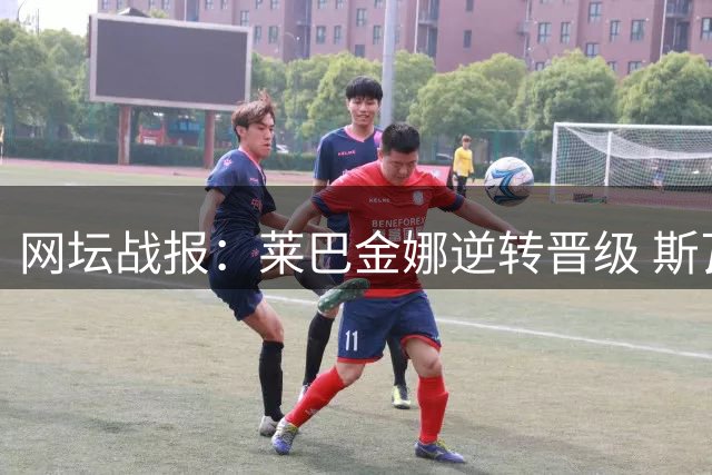网坛战报：莱巴金娜逆转晋级 斯瓦泰克难缠胜出