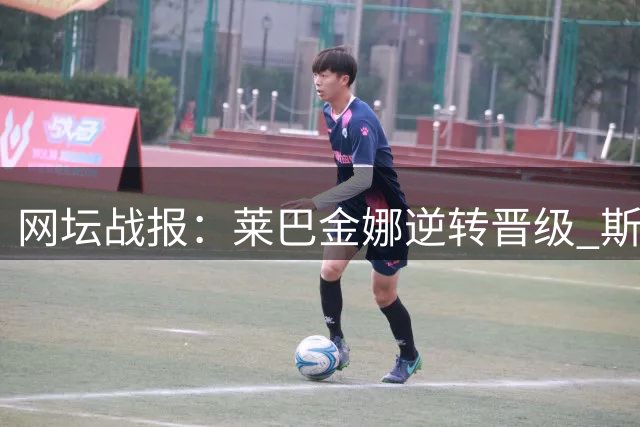 网坛战报：莱巴金娜逆转晋级 斯瓦泰克难缠胜出