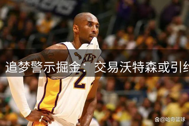 追梦警示掘金：交易沃特森或引约基奇不满