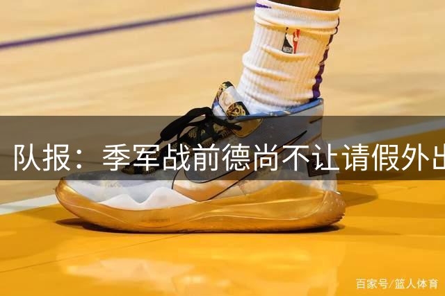 队报：季军战前德尚不让请假外出，姆巴佩预计出战冲击世界杯金靴