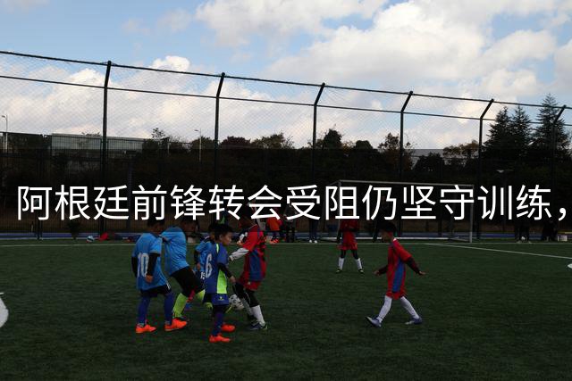 阿根廷前锋转会受阻仍坚守训练，双方对峙局面持续