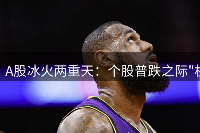 A股冰火两重天：个股普跌之际"机器人第一股"上演暴涨神话