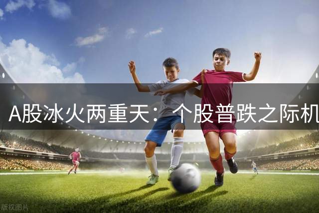 A股冰火两重天：个股普跌之际"机器人第一股"上演暴涨神话