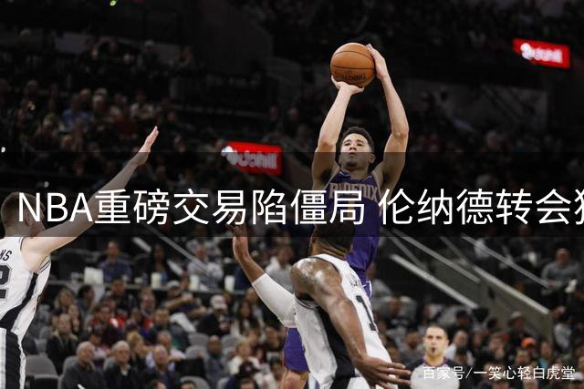 NBA重磅交易陷僵局 伦纳德转会猛龙或面临赛季前难产