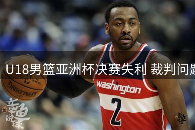 U18男篮亚洲杯决赛失利 裁判问题引发热议